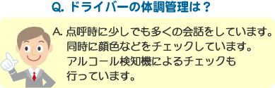 Q. ドライバーの体調管理は？ A. 点呼時に少しでも多くの会話をしています。同時に顔色などをチェックしています。アルコール検知機によるチェックも行っています。