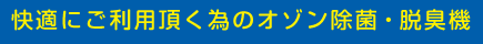 快適にご利用頂く為のオゾン除菌・脱臭機