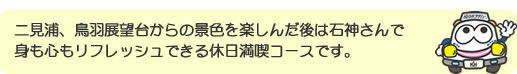 二見浦、鳥羽展望台からの景色を楽しんだ後は石神さんで身も心もリフレッシュできる休日満喫コースです。
