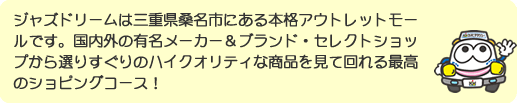 ジャズドリームは三重県桑名市にある本格アウトレットモールです。国内外の有名メーカー＆ブランド・セレクトショップから選りすぐりのハイクオリティな商品を見て回れる最高のショピングコース！