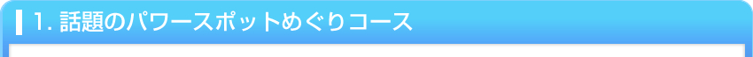 1. 話題のパワースポットめぐりコース