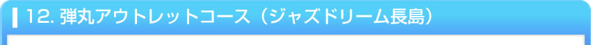 12. 弾丸アウトレットコース（ジャズドリーム長島）