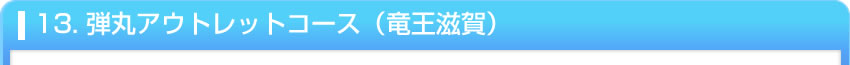 13. 弾丸アウトレットコース（竜王滋賀）