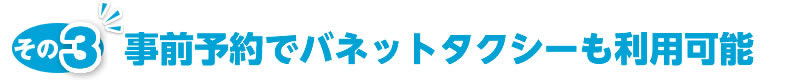 事前予約でバネットタクシーも利用可能