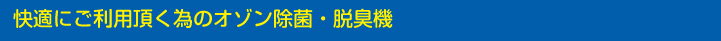 快適にご利用頂く為のオゾン除菌・脱臭機